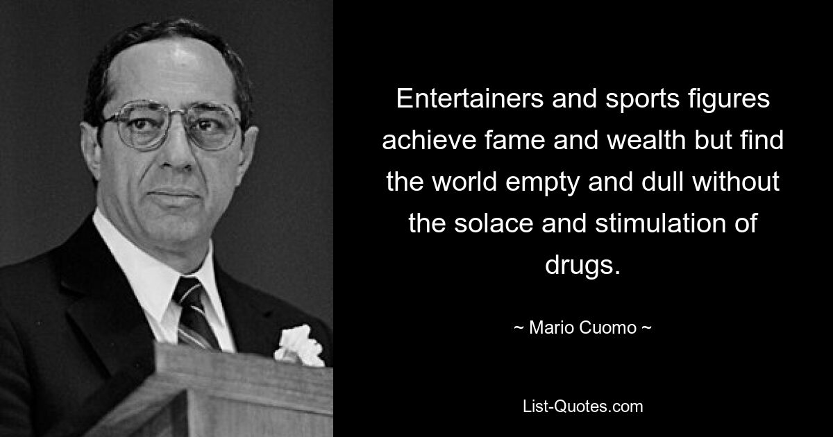 Entertainers and sports figures achieve fame and wealth but find the world empty and dull without the solace and stimulation of drugs. — © Mario Cuomo