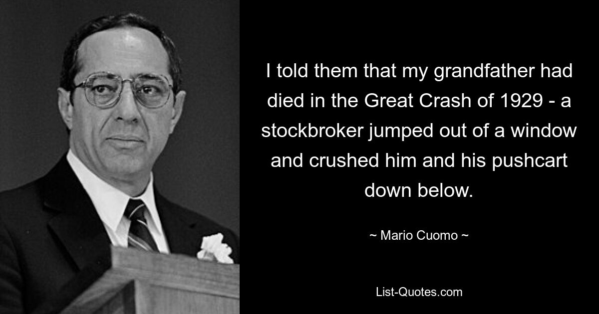 Я рассказал им, что мой дедушка погиб во время Великого краха 1929 года: биржевой маклер выпрыгнул из окна и раздавил его и его тележку внизу. — © Марио Куомо