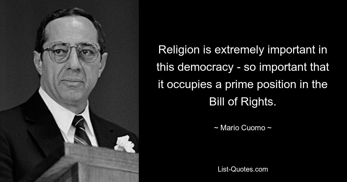 Religion is extremely important in this democracy - so important that it occupies a prime position in the Bill of Rights. — © Mario Cuomo