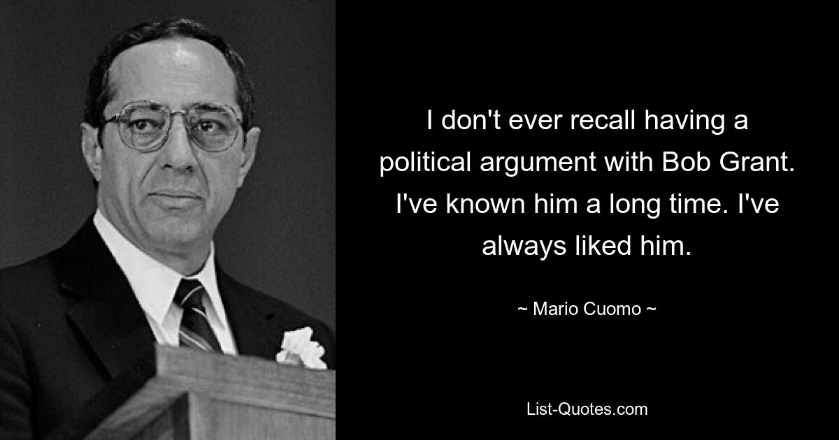 Ich kann mich nicht erinnern, jemals einen politischen Streit mit Bob Grant gehabt zu haben. Ich kenne ihn schon lange. Ich mochte ihn immer. — © Mario Cuomo