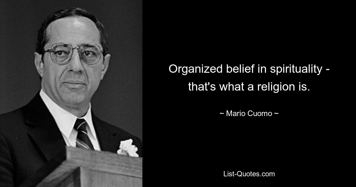 Organized belief in spirituality - that's what a religion is. — © Mario Cuomo