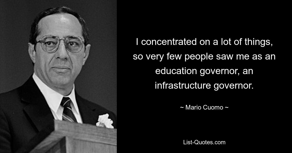 I concentrated on a lot of things, so very few people saw me as an education governor, an infrastructure governor. — © Mario Cuomo