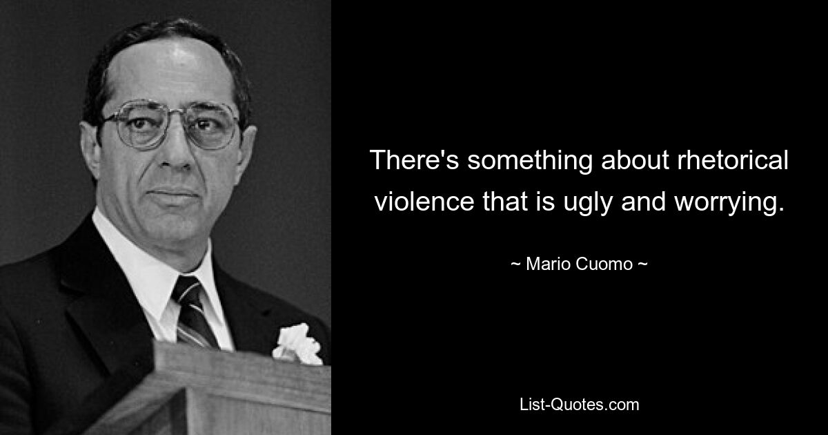 There's something about rhetorical violence that is ugly and worrying. — © Mario Cuomo