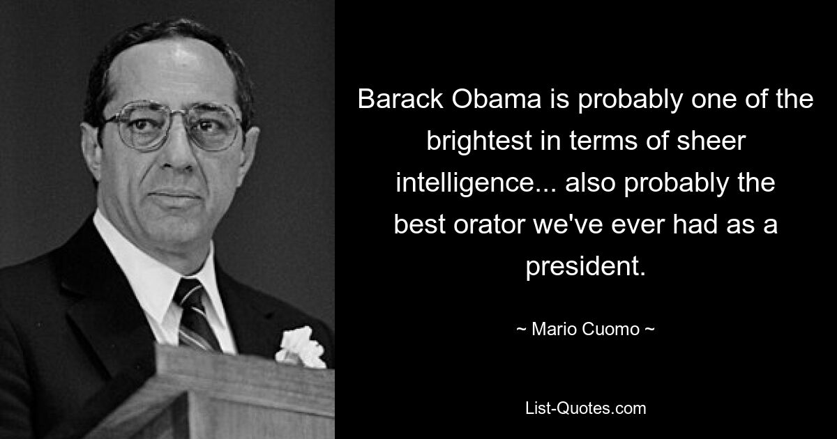 Barack Obama is probably one of the brightest in terms of sheer intelligence... also probably the best orator we've ever had as a president. — © Mario Cuomo