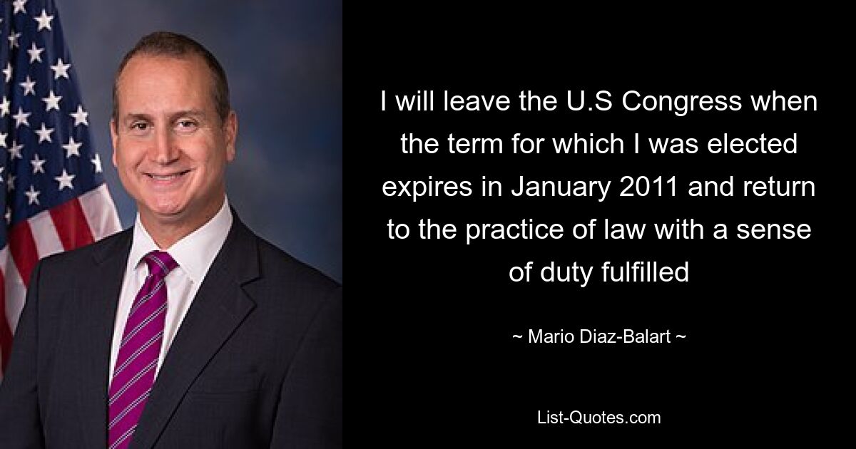 I will leave the U.S Congress when the term for which I was elected expires in January 2011 and return to the practice of law with a sense of duty fulfilled — © Mario Diaz-Balart