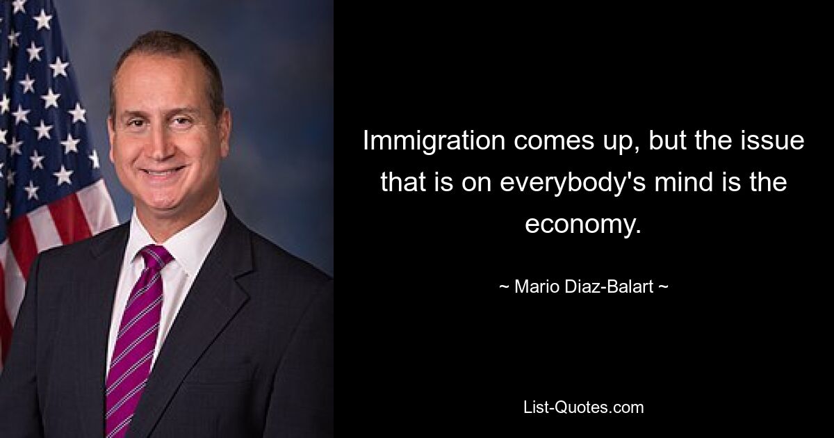 Immigration comes up, but the issue that is on everybody's mind is the economy. — © Mario Diaz-Balart