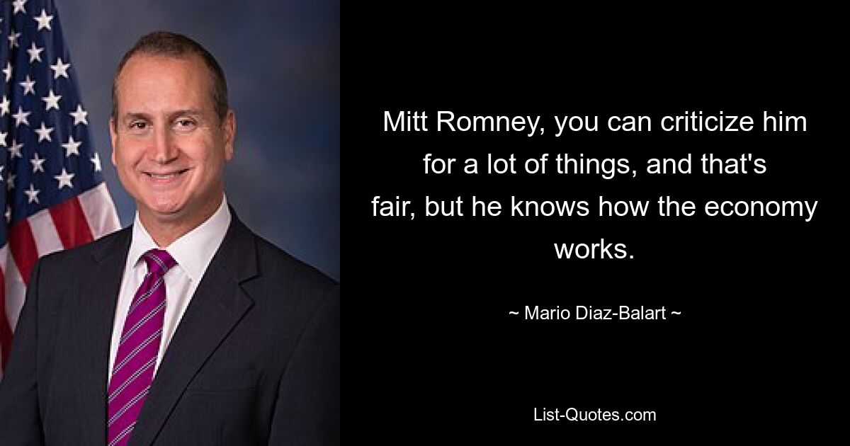 Mitt Romney, you can criticize him for a lot of things, and that's fair, but he knows how the economy works. — © Mario Diaz-Balart