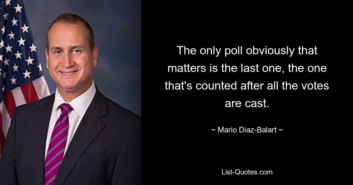 The only poll obviously that matters is the last one, the one that's counted after all the votes are cast. — © Mario Diaz-Balart