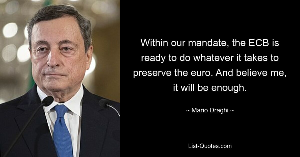 Within our mandate, the ECB is ready to do whatever it takes to preserve the euro. And believe me, it will be enough. — © Mario Draghi