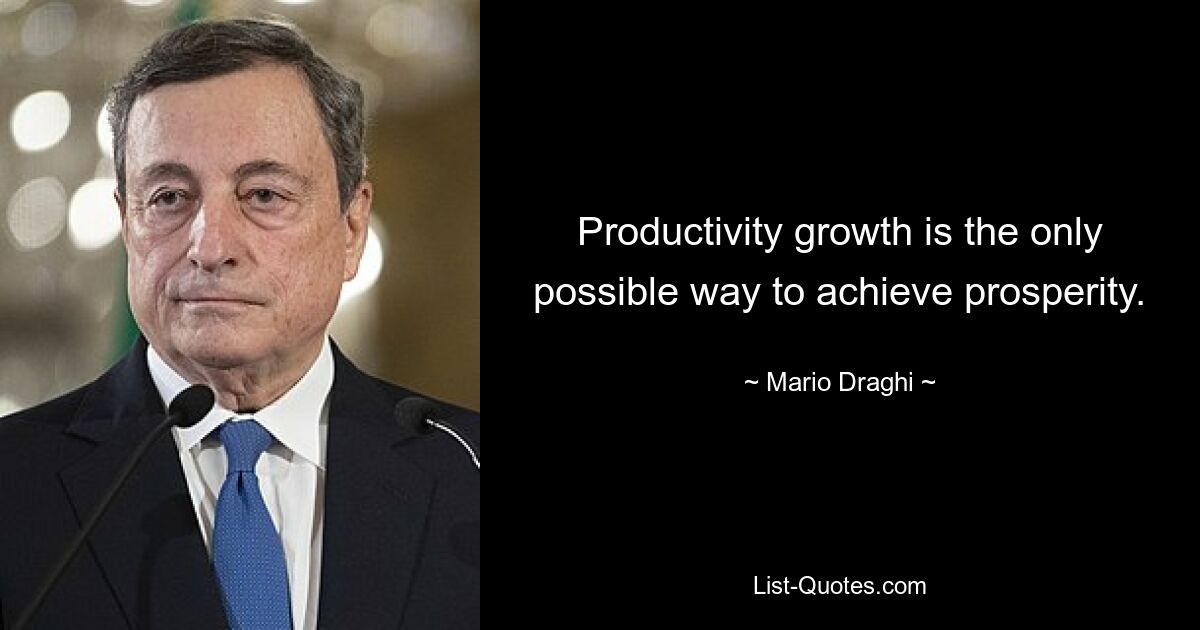 Productivity growth is the only possible way to achieve prosperity. — © Mario Draghi