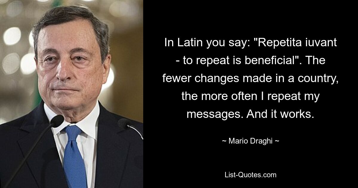 In Latin you say: "Repetita iuvant - to repeat is beneficial". The fewer changes made in a country, the more often I repeat my messages. And it works. — © Mario Draghi