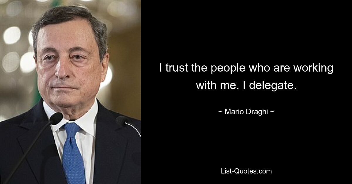 I trust the people who are working with me. I delegate. — © Mario Draghi