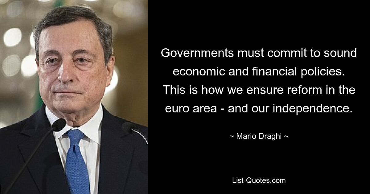 Governments must commit to sound economic and financial policies. This is how we ensure reform in the euro area - and our independence. — © Mario Draghi