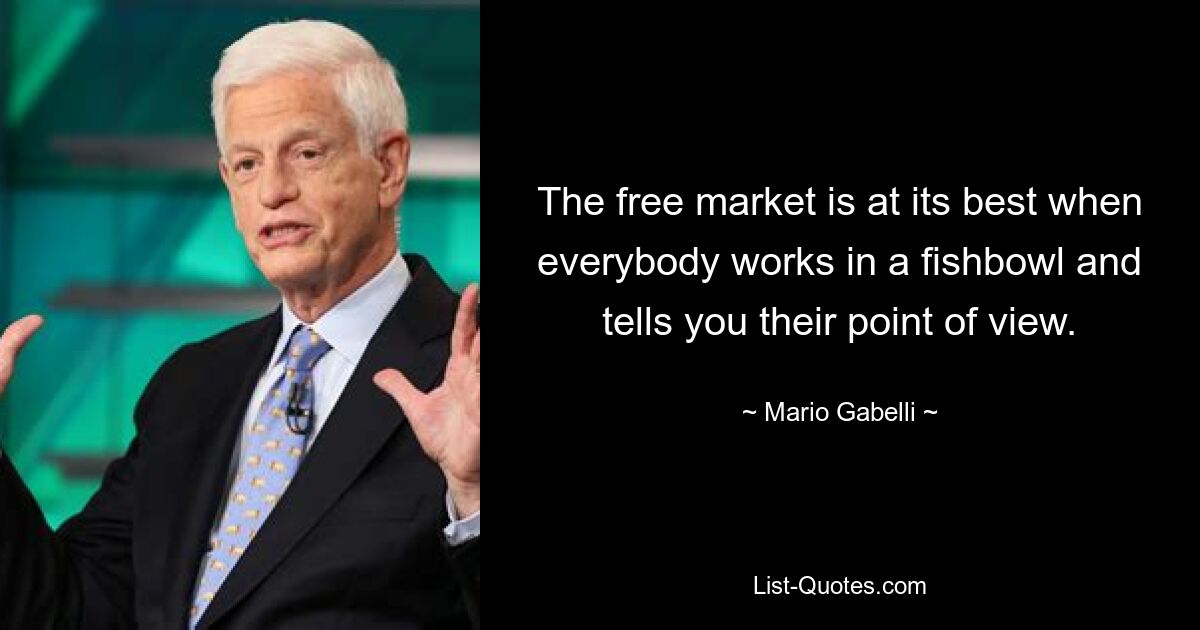 The free market is at its best when everybody works in a fishbowl and tells you their point of view. — © Mario Gabelli