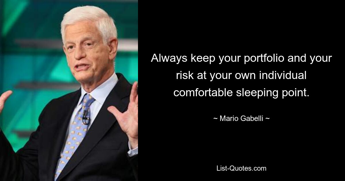 Always keep your portfolio and your risk at your own individual comfortable sleeping point. — © Mario Gabelli