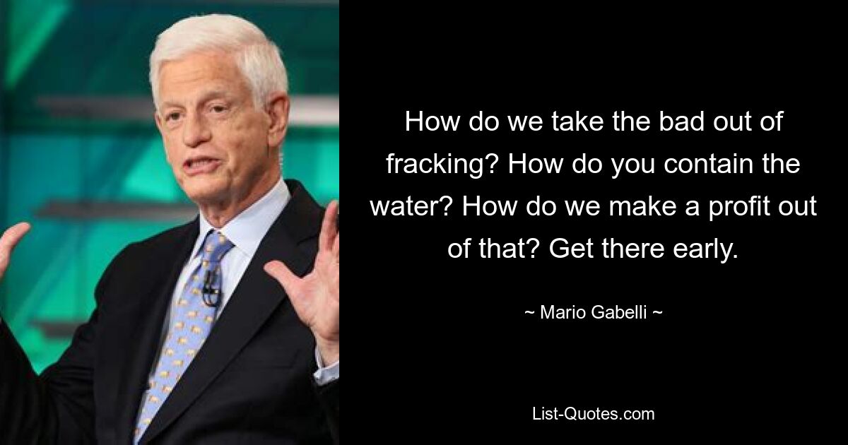 How do we take the bad out of fracking? How do you contain the water? How do we make a profit out of that? Get there early. — © Mario Gabelli