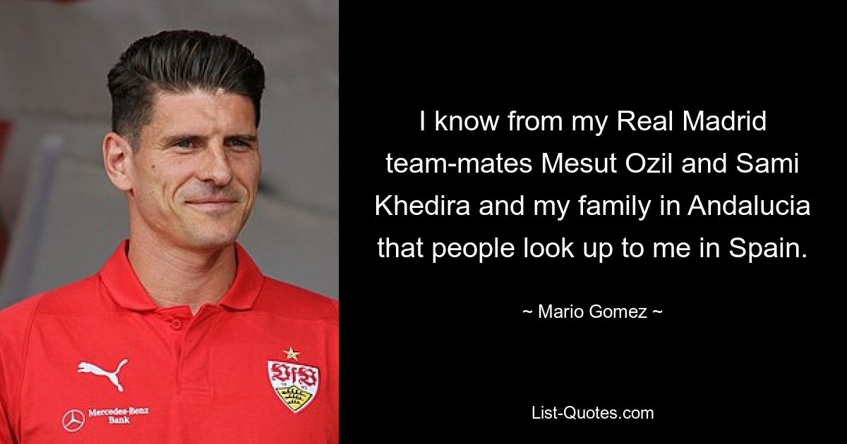 I know from my Real Madrid team-mates Mesut Ozil and Sami Khedira and my family in Andalucia that people look up to me in Spain. — © Mario Gomez