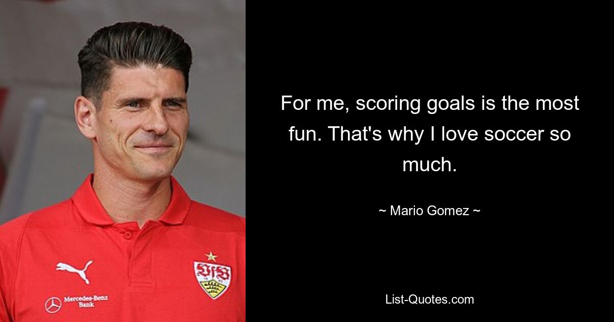 For me, scoring goals is the most fun. That's why I love soccer so much. — © Mario Gomez