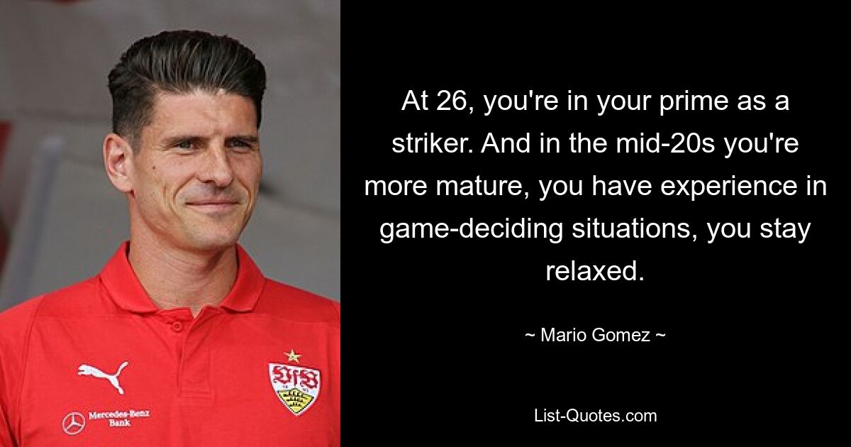 At 26, you're in your prime as a striker. And in the mid-20s you're more mature, you have experience in game-deciding situations, you stay relaxed. — © Mario Gomez