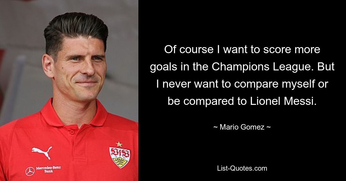 Of course I want to score more goals in the Champions League. But I never want to compare myself or be compared to Lionel Messi. — © Mario Gomez