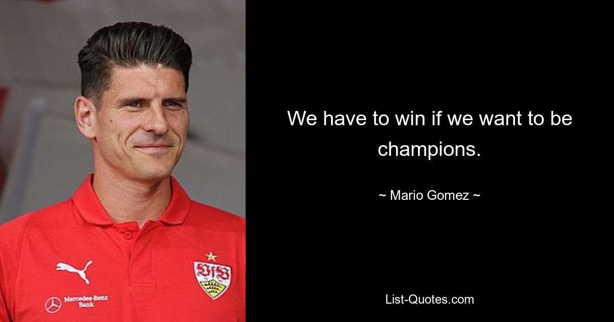 We have to win if we want to be champions. — © Mario Gomez