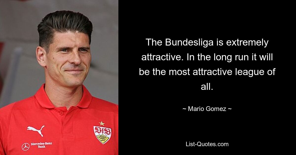 The Bundesliga is extremely attractive. In the long run it will be the most attractive league of all. — © Mario Gomez