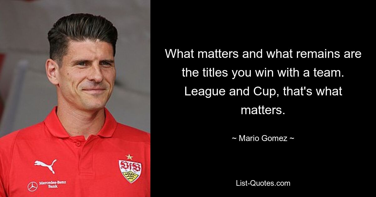 What matters and what remains are the titles you win with a team. League and Cup, that's what matters. — © Mario Gomez