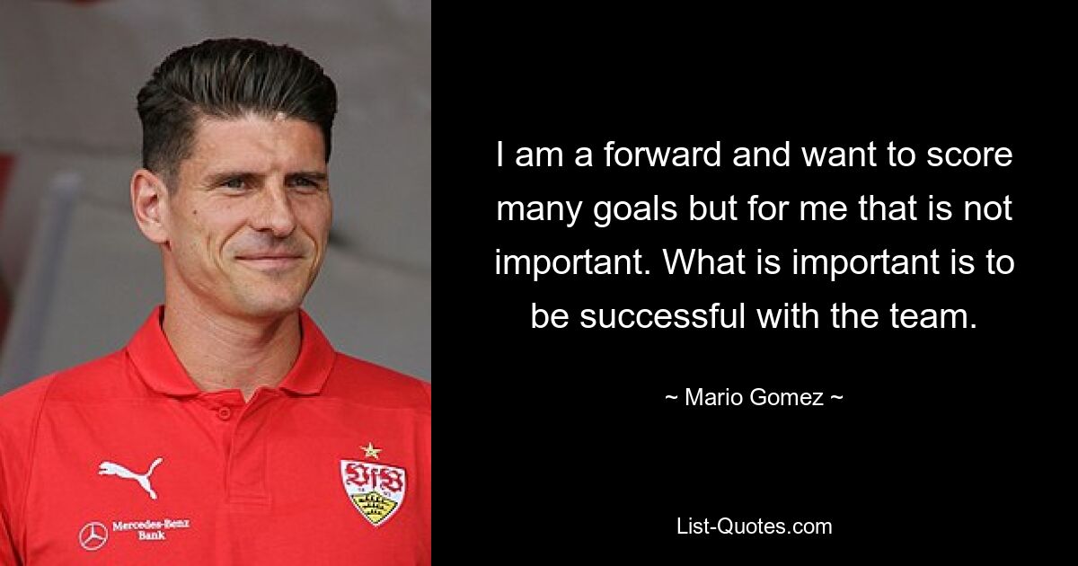 I am a forward and want to score many goals but for me that is not important. What is important is to be successful with the team. — © Mario Gomez