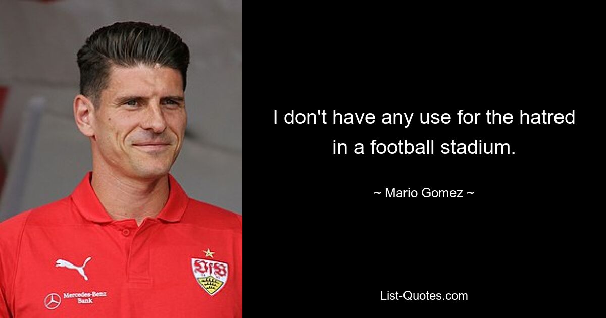 I don't have any use for the hatred in a football stadium. — © Mario Gomez