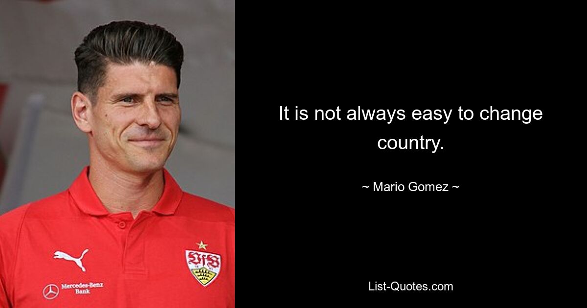 It is not always easy to change country. — © Mario Gomez