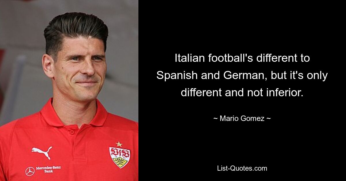 Italian football's different to Spanish and German, but it's only different and not inferior. — © Mario Gomez