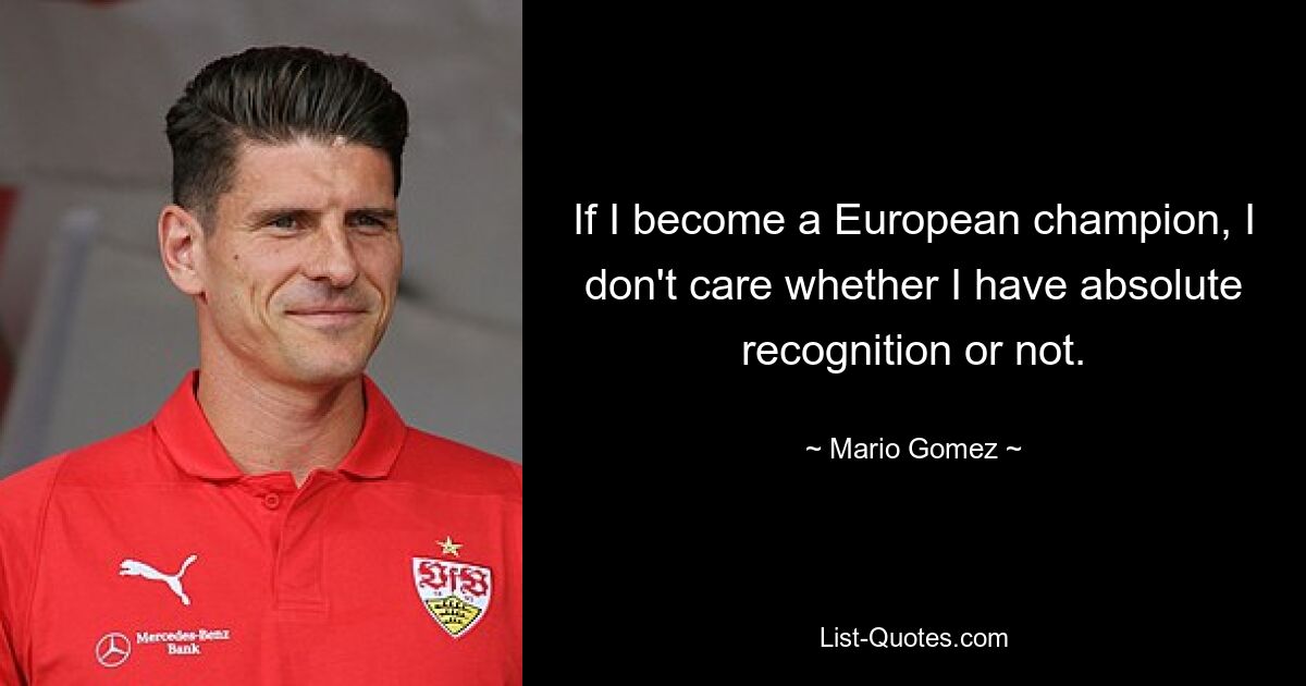 If I become a European champion, I don't care whether I have absolute recognition or not. — © Mario Gomez