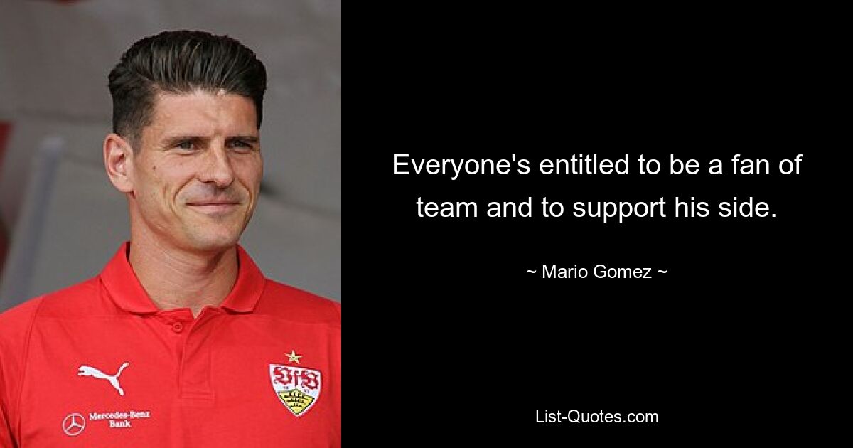 Everyone's entitled to be a fan of team and to support his side. — © Mario Gomez