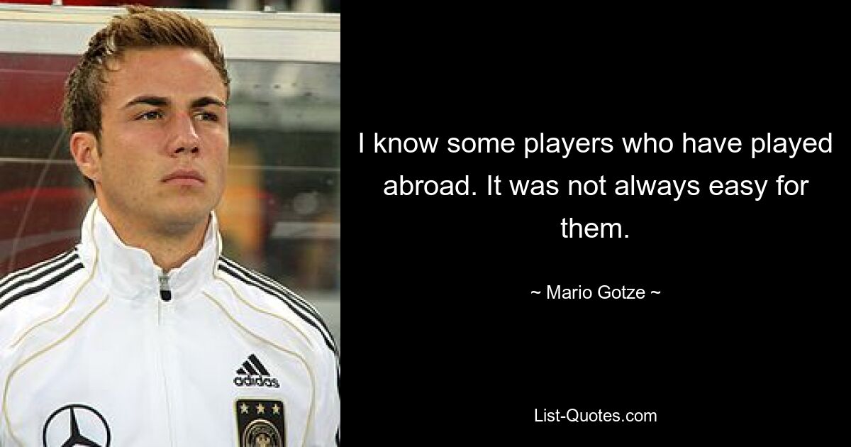 I know some players who have played abroad. It was not always easy for them. — © Mario Gotze