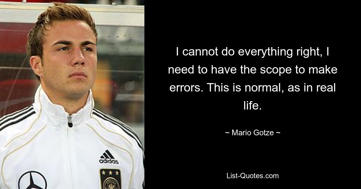 I cannot do everything right, I need to have the scope to make errors. This is normal, as in real life. — © Mario Gotze