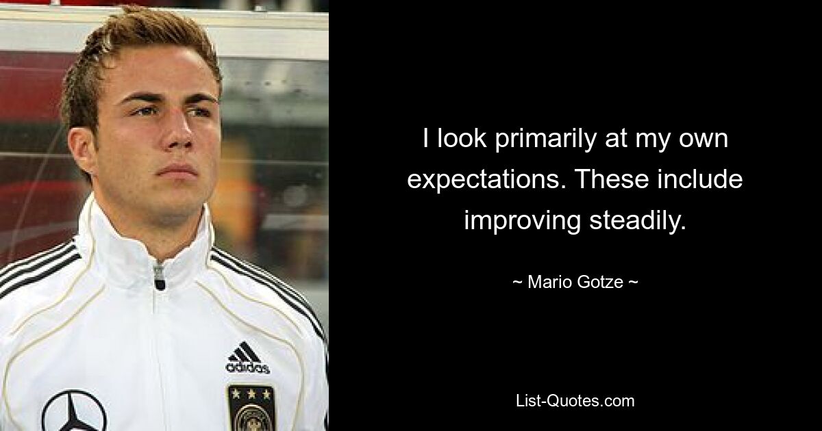 I look primarily at my own expectations. These include improving steadily. — © Mario Gotze