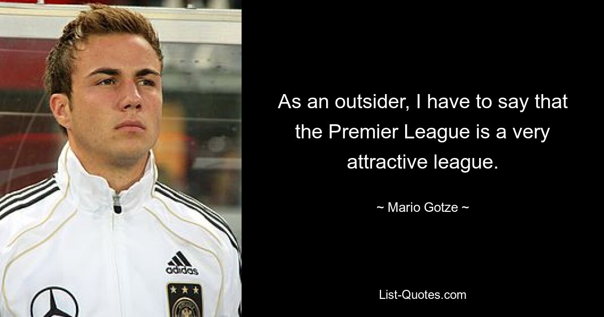 As an outsider, I have to say that the Premier League is a very attractive league. — © Mario Gotze