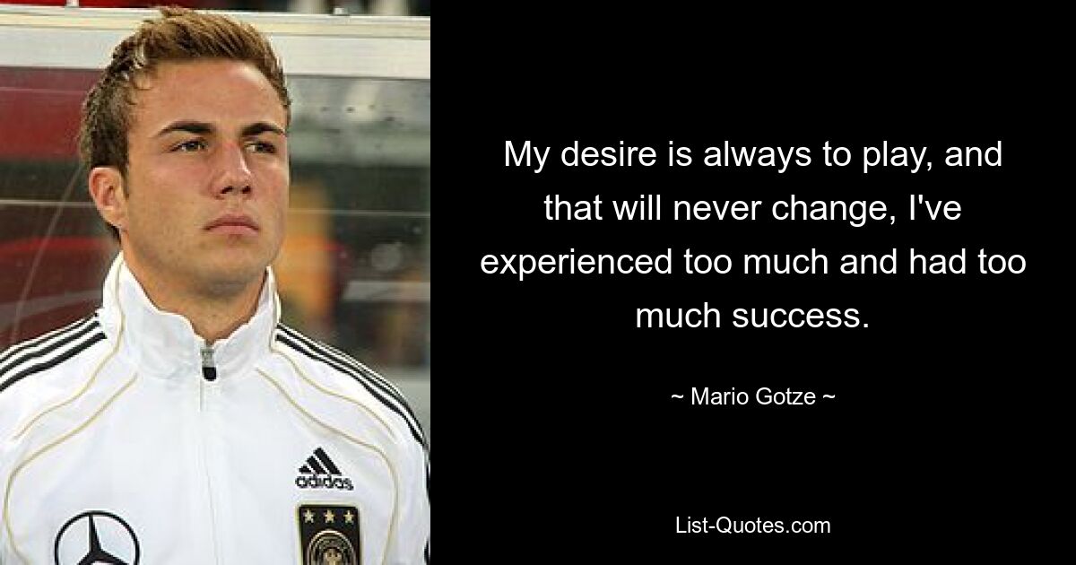 My desire is always to play, and that will never change, I've experienced too much and had too much success. — © Mario Gotze