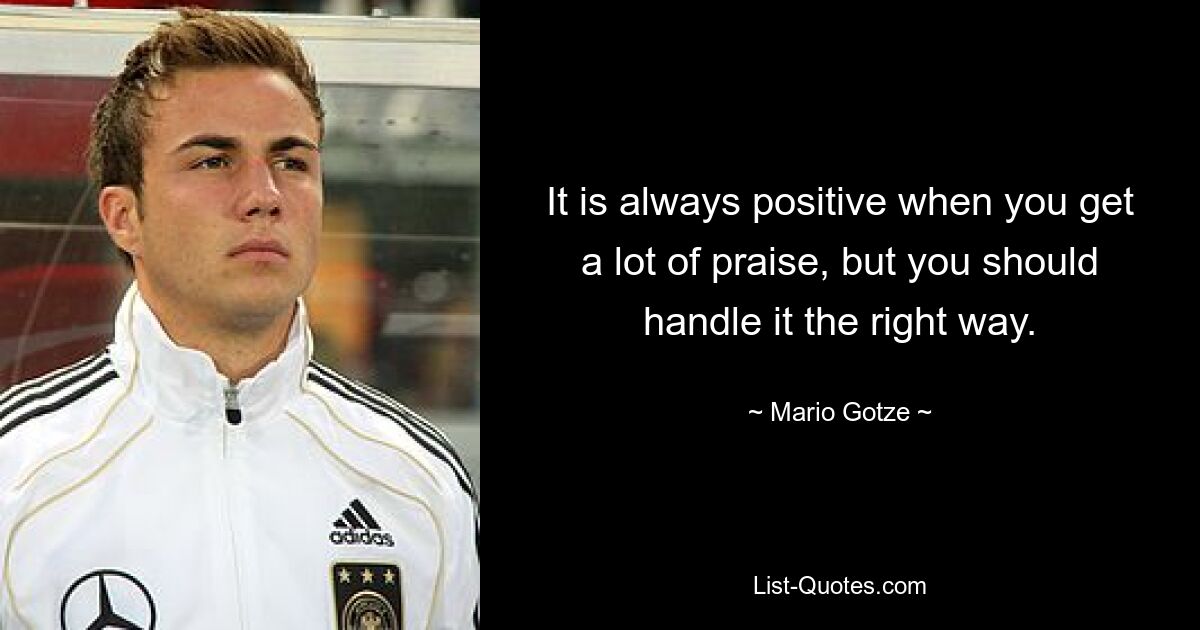 It is always positive when you get a lot of praise, but you should handle it the right way. — © Mario Gotze