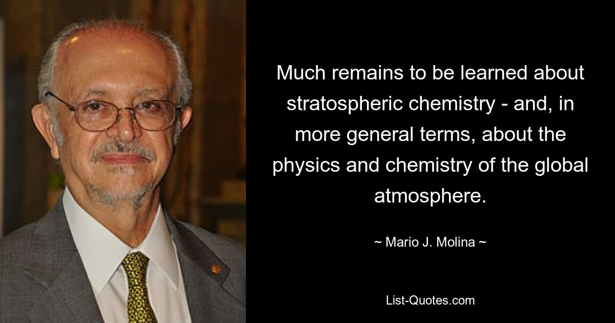 Much remains to be learned about stratospheric chemistry - and, in more general terms, about the physics and chemistry of the global atmosphere. — © Mario J. Molina