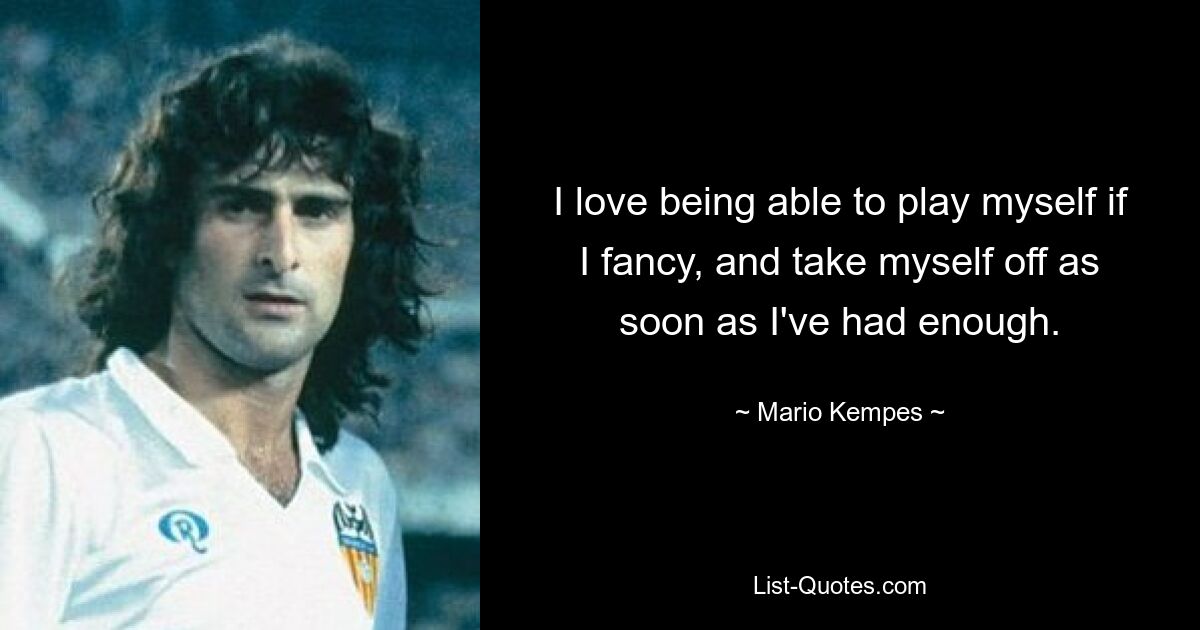 I love being able to play myself if I fancy, and take myself off as soon as I've had enough. — © Mario Kempes