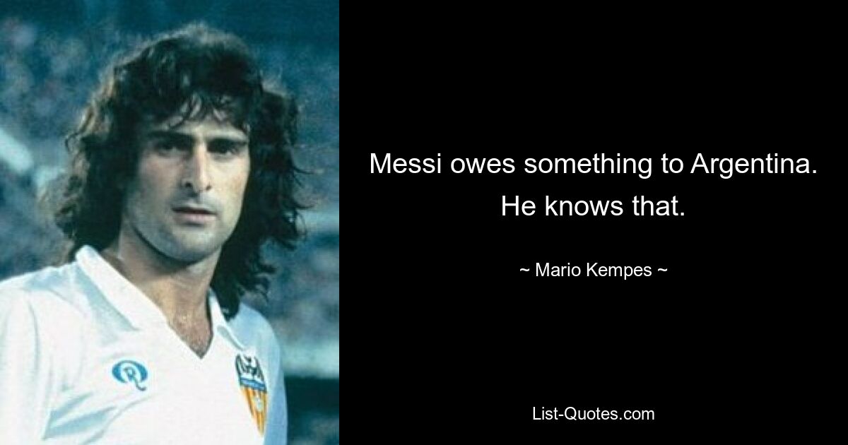 Messi owes something to Argentina. He knows that. — © Mario Kempes