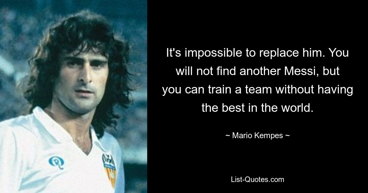 It's impossible to replace him. You will not find another Messi, but you can train a team without having the best in the world. — © Mario Kempes