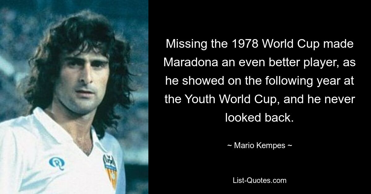 Missing the 1978 World Cup made Maradona an even better player, as he showed on the following year at the Youth World Cup, and he never looked back. — © Mario Kempes