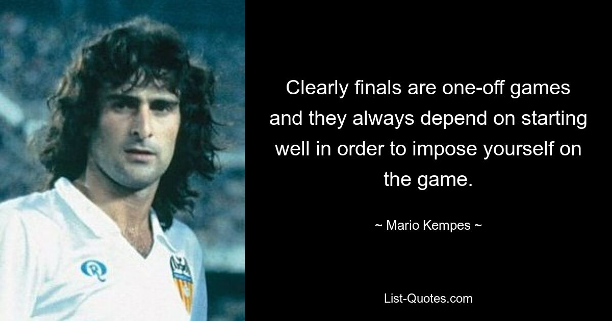 Clearly finals are one-off games and they always depend on starting well in order to impose yourself on the game. — © Mario Kempes