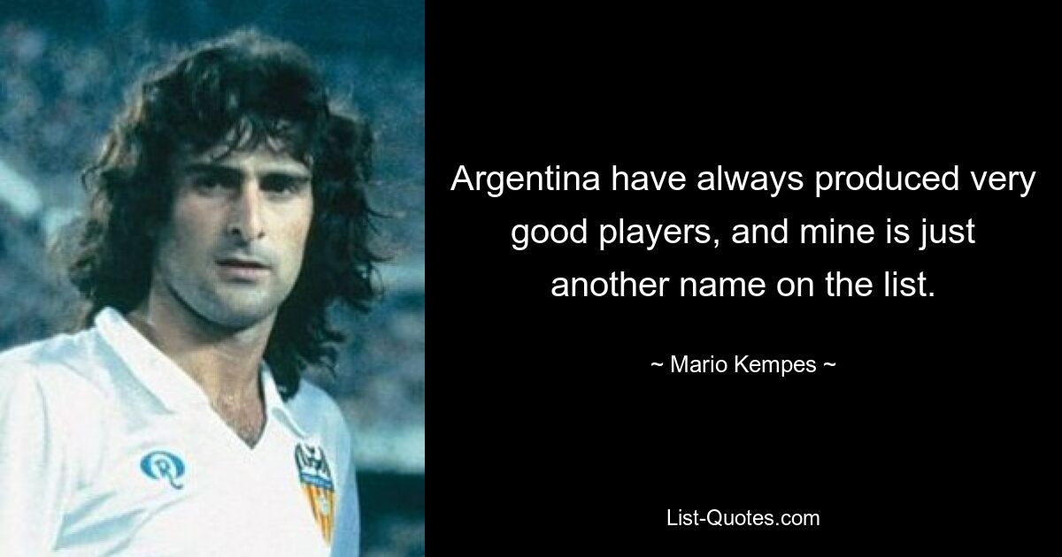 Argentina have always produced very good players, and mine is just another name on the list. — © Mario Kempes