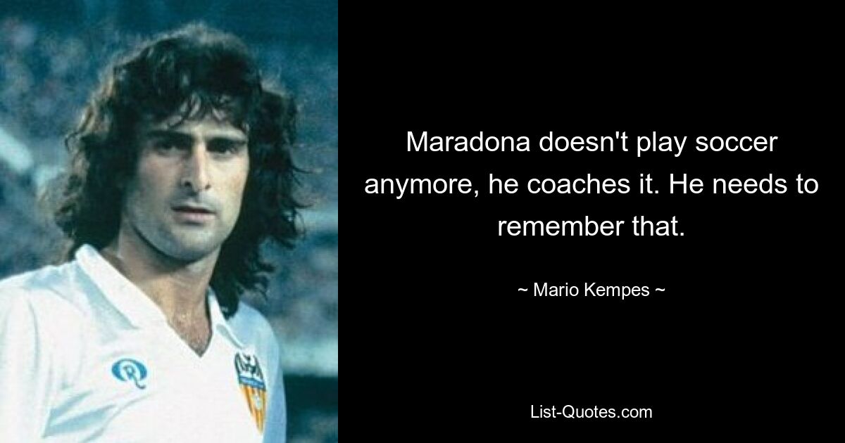 Maradona doesn't play soccer anymore, he coaches it. He needs to remember that. — © Mario Kempes