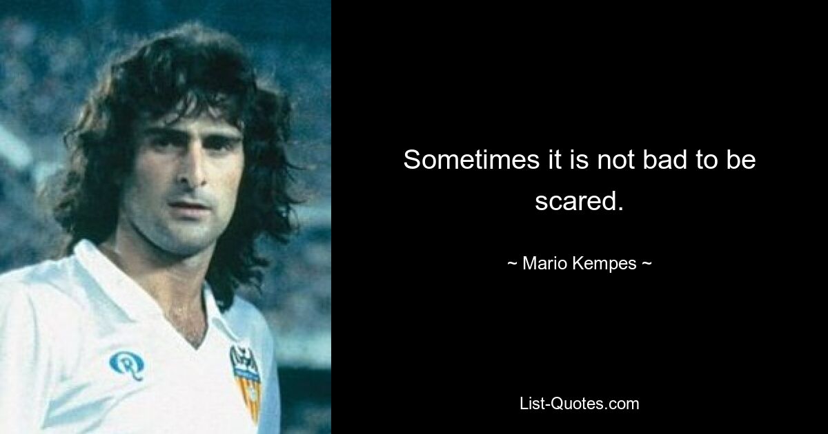 Sometimes it is not bad to be scared. — © Mario Kempes