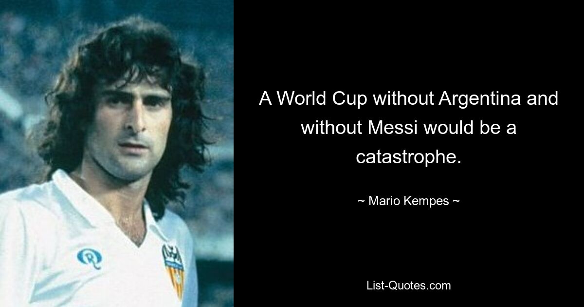 A World Cup without Argentina and without Messi would be a catastrophe. — © Mario Kempes