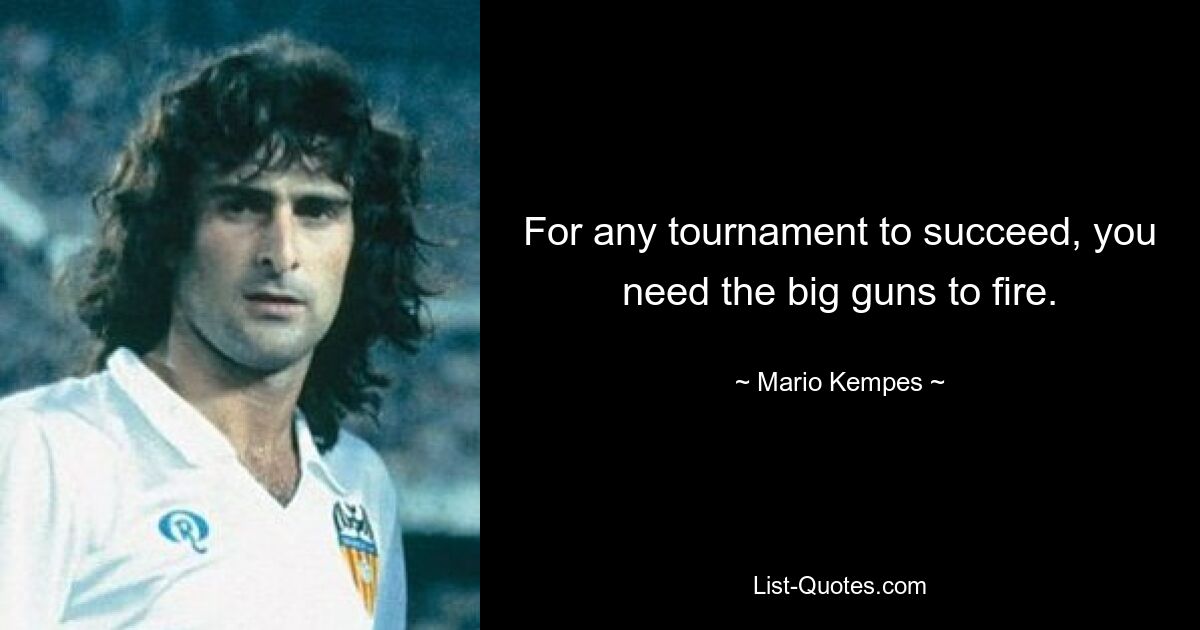 For any tournament to succeed, you need the big guns to fire. — © Mario Kempes